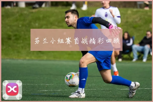 芬兰小组赛首战精彩回顾