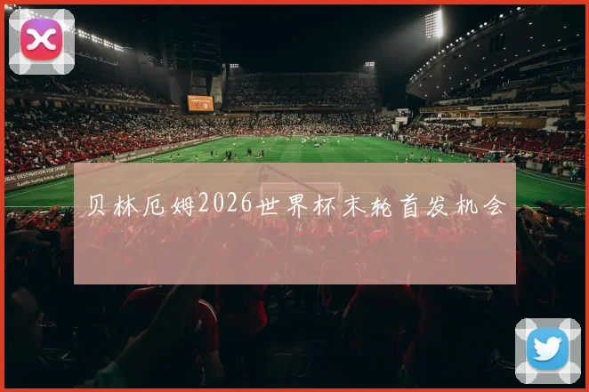 贝林厄姆2026世界杯末轮首发机会