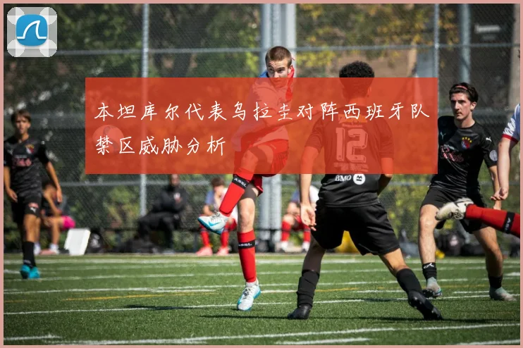 本坦库尔代表乌拉圭对阵西班牙队禁区威胁分析
