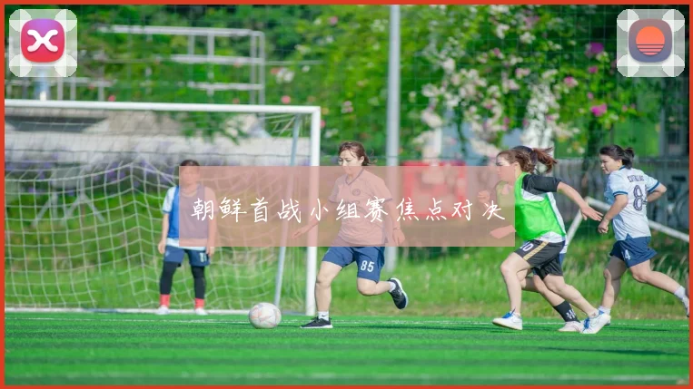 朝鲜首战小组赛焦点对决