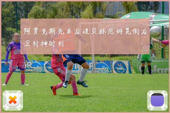 阿贾克斯先丢后追贝林厄姆晃倒后卫封神时刻