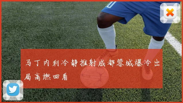 马丁内利冷静推射成都蓉城爆冷出局高燃回看