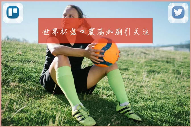 世界杯盘口震荡加剧引关注