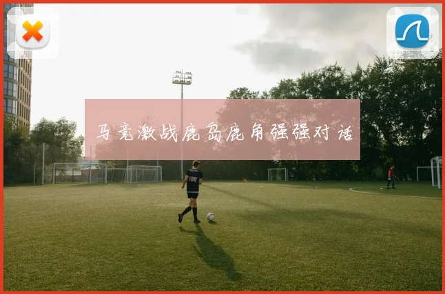 马竞激战鹿岛鹿角强强对话