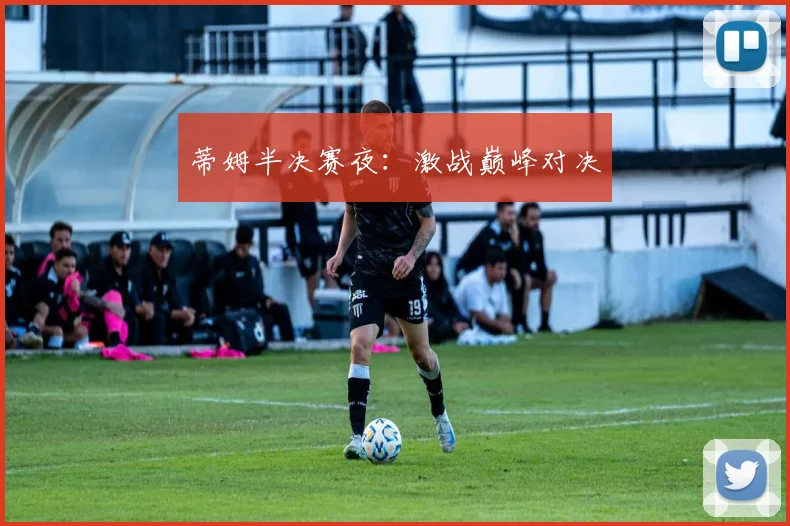 蒂姆半决赛夜：激战巅峰对决