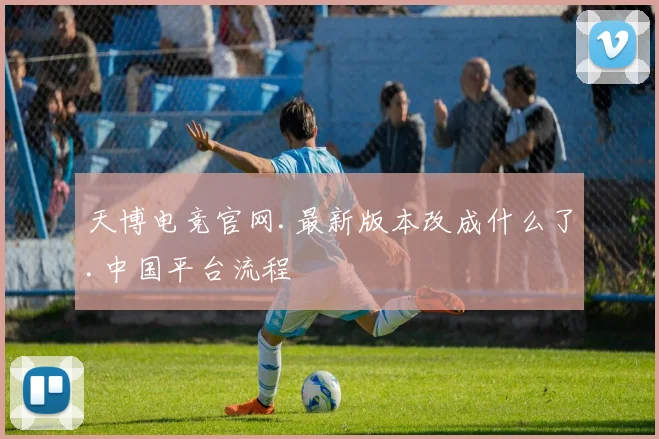 天博电竞官网.最新版本改成什么了.中国平台流程