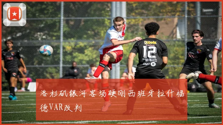 洛杉矶银河客场硬刚西班牙拉什福德VAR改判