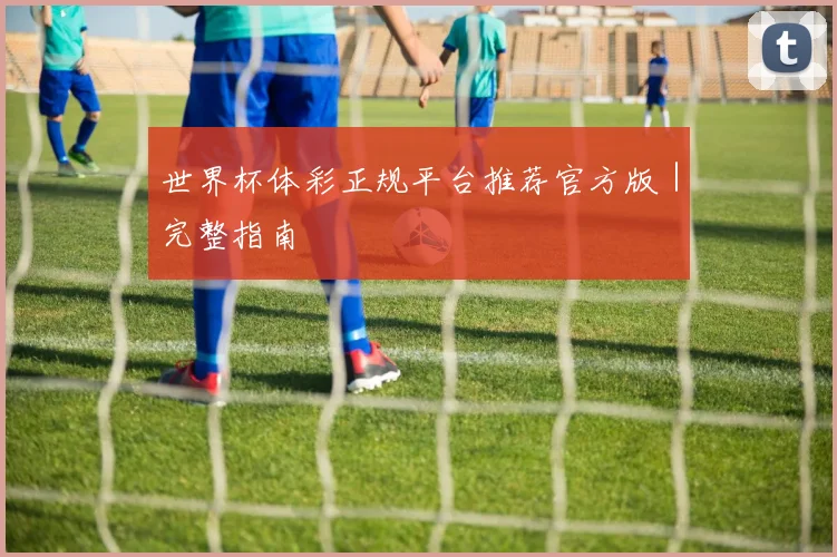 世界杯体彩正规平台推荐官方版｜完整指南