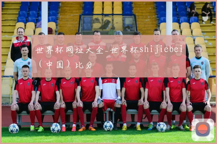 世界杯网址大全_世界杯shijiebei（中国）比分