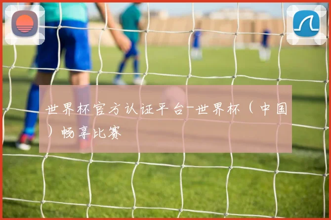 世界杯官方认证平台-世界杯（中国）畅享比赛