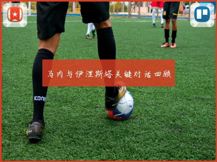 马内与伊涅斯塔关键对话回顾