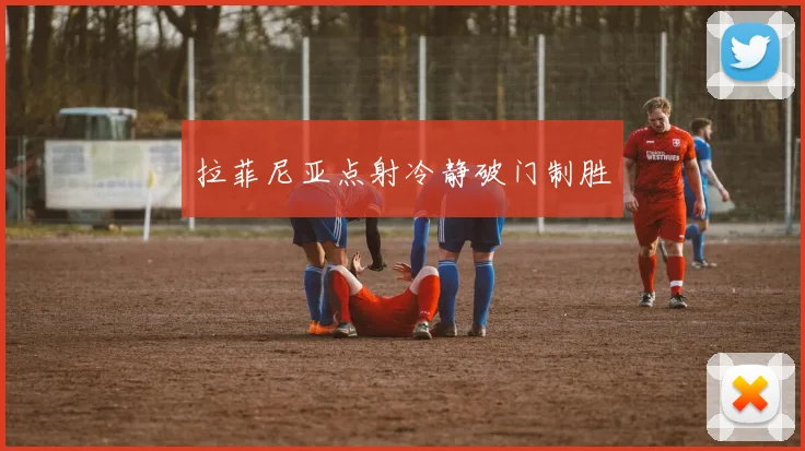 拉菲尼亚点射冷静破门制胜