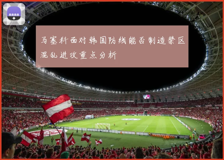 马塞科面对韩国防线能否制造禁区混乱进攻重点分析