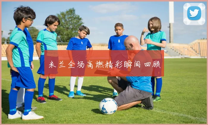 米兰全场高燃精彩瞬间回顾