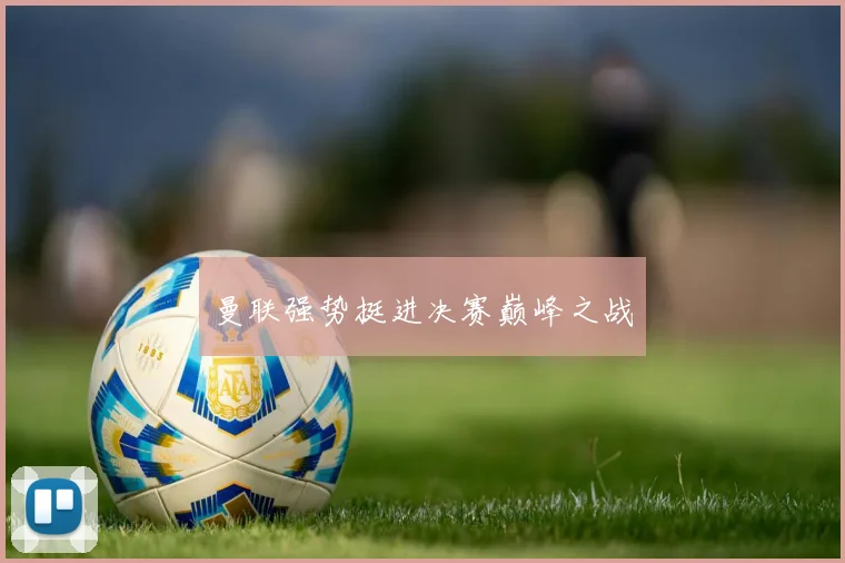 曼联强势挺进决赛巅峰之战