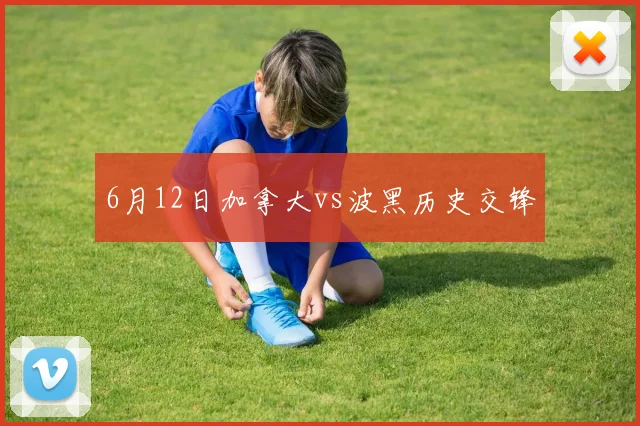 6月12日加拿大vs波黑历史交锋