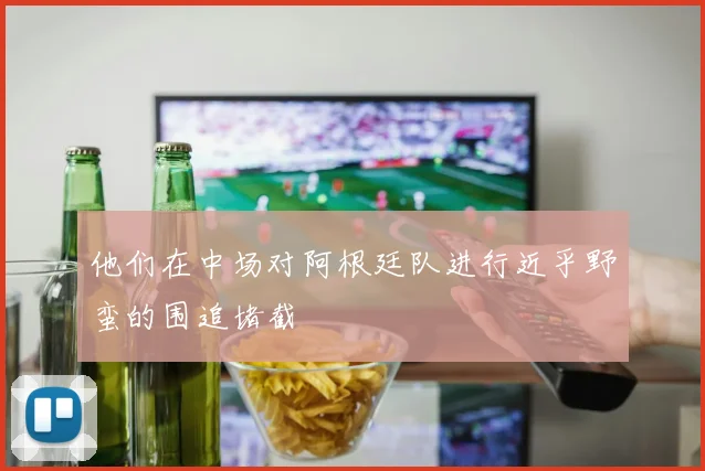 他们在中场对阿根廷队进行近乎野蛮的围追堵截