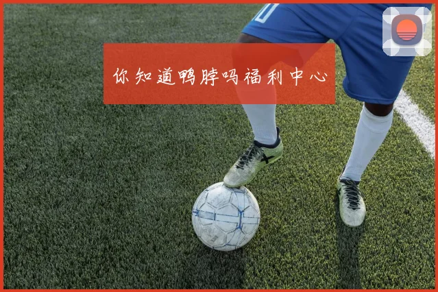 你知道鸭脖吗福利中心
