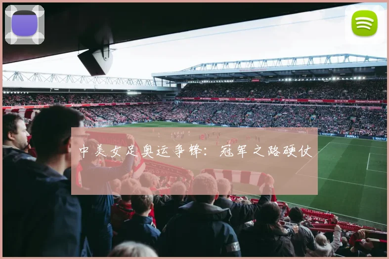 中美女足奥运争锋:冠军之路硬仗