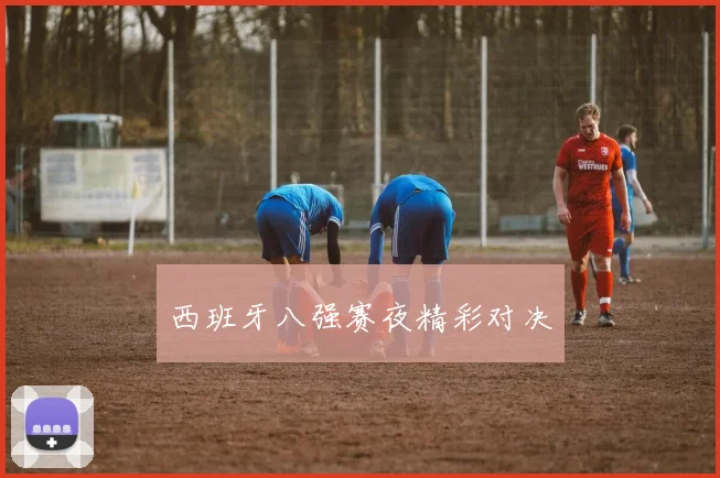 西班牙八强赛夜精彩对决