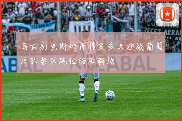 乌兹别克斯坦肖穆罗多夫迎战葡萄牙队禁区跑位赔率解读