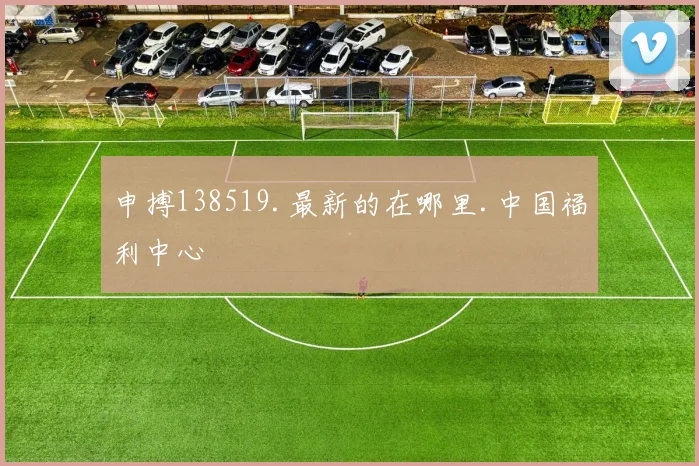 申搏138519.最新的在哪里.中国福利中心