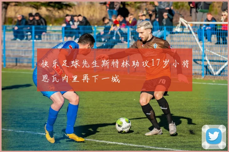 快乐足球先生斯特林助攻17岁小将恩瓦内里再下一城