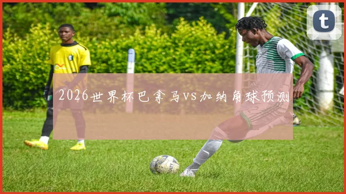 2026世界杯巴拿马vs加纳角球预测