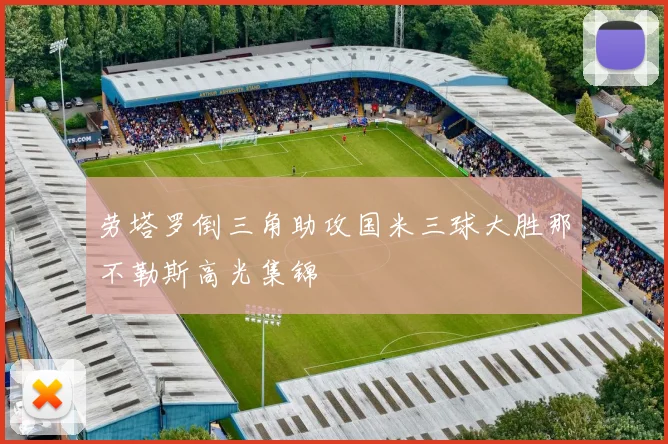 劳塔罗倒三角助攻国米三球大胜那不勒斯高光集锦