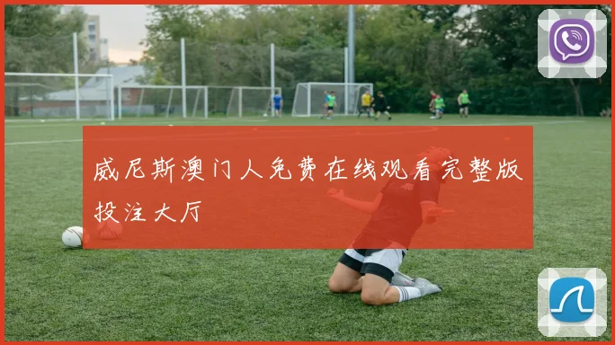威尼斯澳门人免费在线观看完整版投注大厅