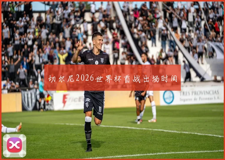 切尔尼2026世界杯首战出场时间