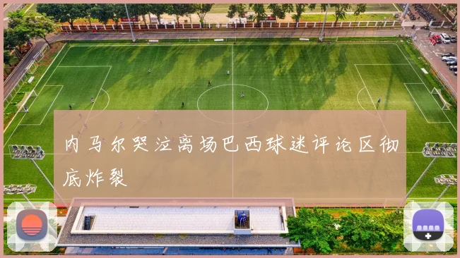 内马尔哭泣离场巴西球迷评论区彻底炸裂