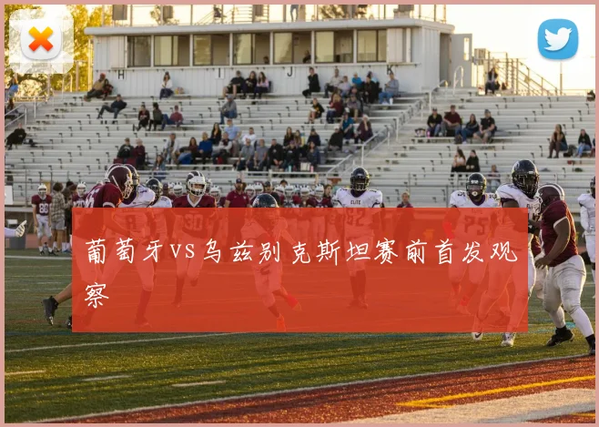 葡萄牙vs乌兹别克斯坦赛前首发观察