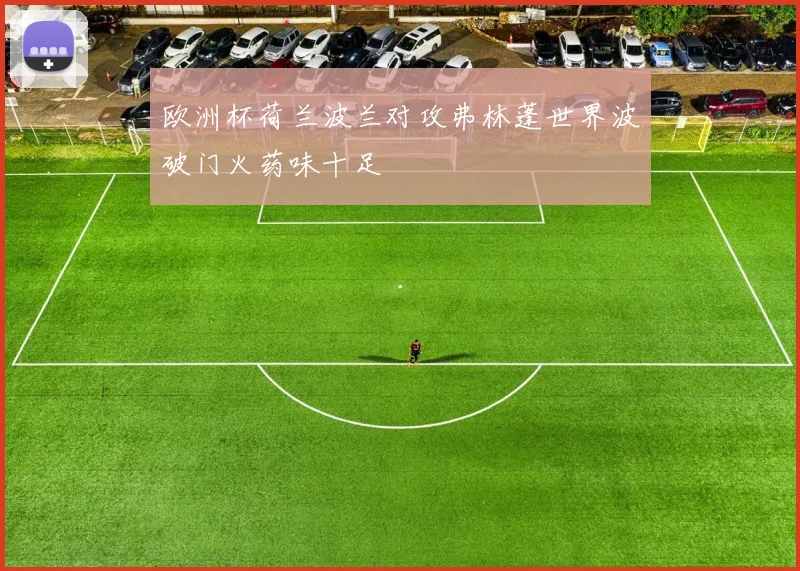欧洲杯荷兰波兰对攻弗林蓬世界波破门火药味十足