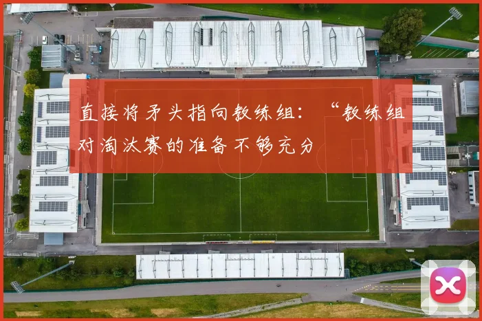 直接将矛头指向教练组：“教练组对淘汰赛的准备不够充分