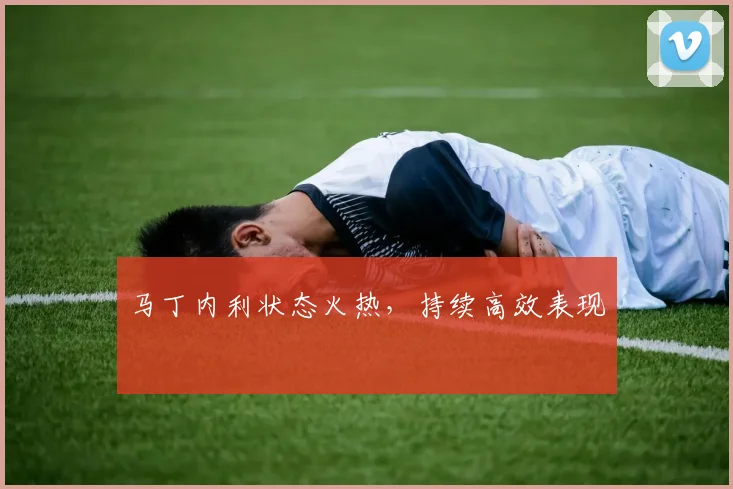 马丁内利状态火热，持续高效表现