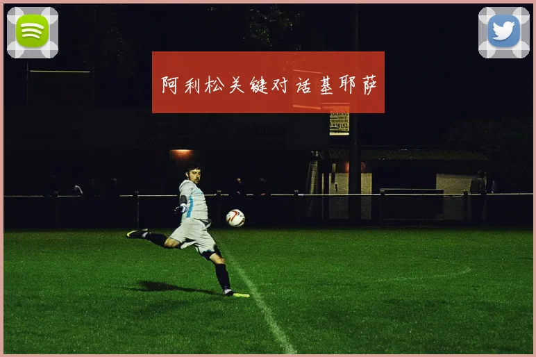阿利松关键对话基耶萨
