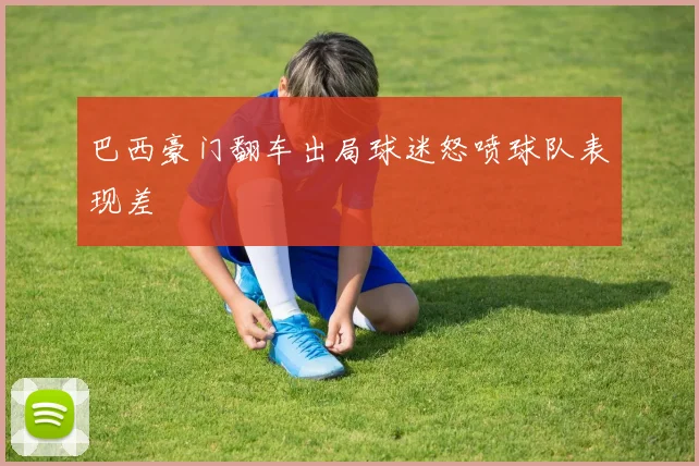 巴西豪门翻车出局球迷怒喷球队表现差