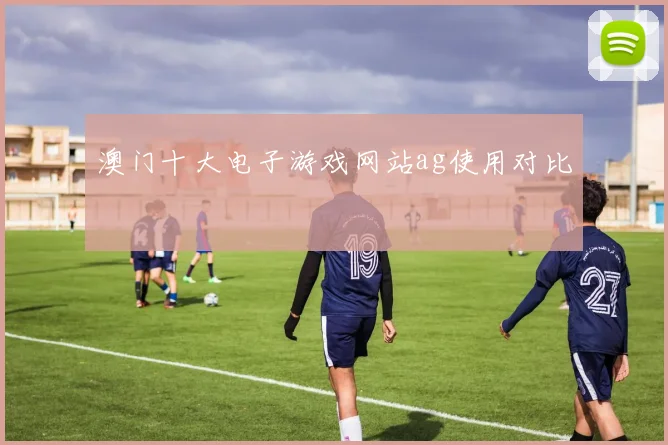 澳门十大电子游戏网站ag使用对比