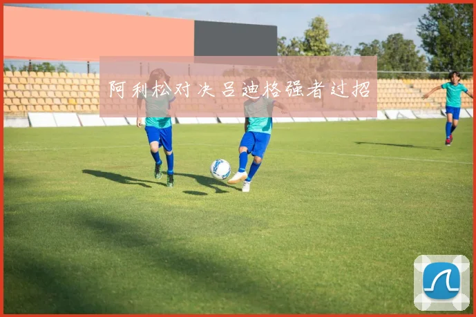 阿利松对决吕迪格强者过招