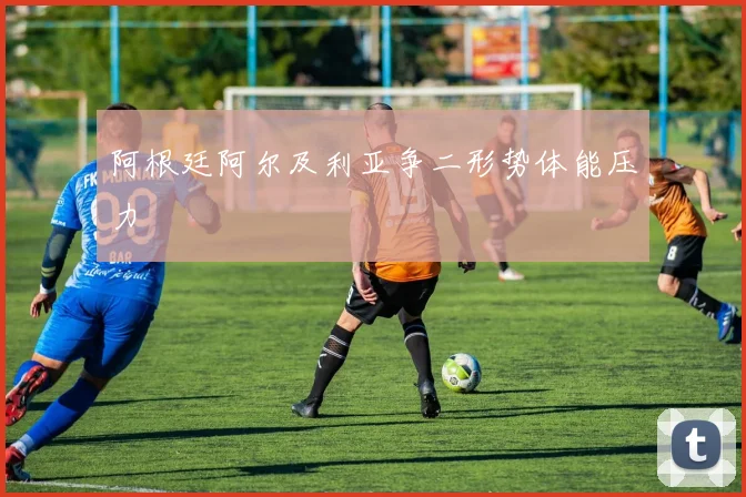 阿根廷阿尔及利亚争二形势体能压力