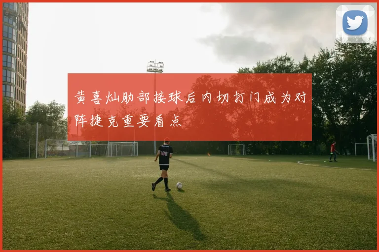 黄喜灿肋部接球后内切打门成为对阵捷克重要看点