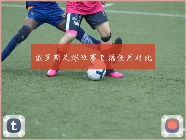 俄罗斯足球联赛直播使用对比