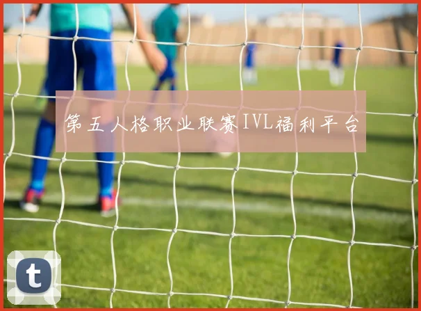 第五人格职业联赛IVL福利平台
