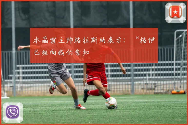 水晶宫主帅格拉斯纳表示：“格伊已经向我们告知