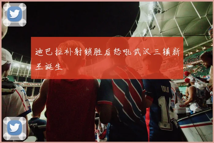 迪巴拉补射锁胜后怒吼武汉三镇新王诞生