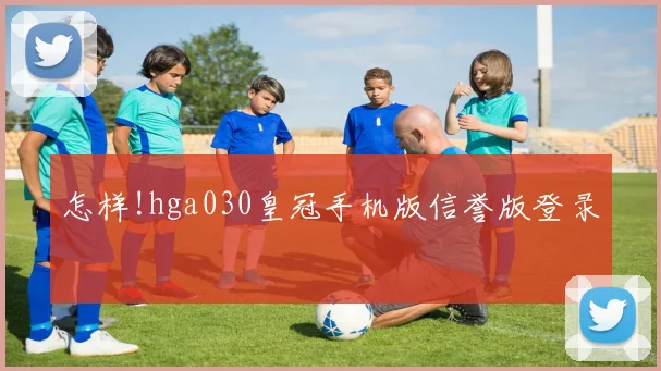 怎样!hga030皇冠手机版信誉版登录