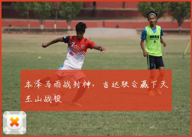 本泽马雨战封神，吉达联合赢下天王山战役