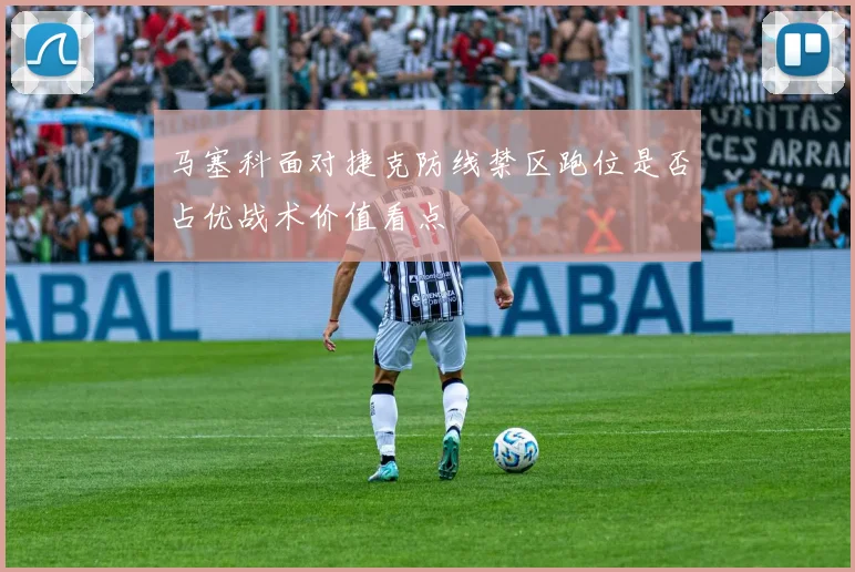 马塞科面对捷克防线禁区跑位是否占优战术价值看点