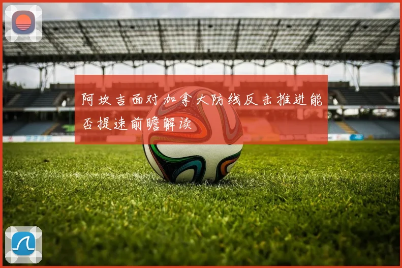 阿坎吉面对加拿大防线反击推进能否提速前瞻解读